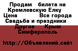 Продам 3 билета на Кремлевскую Елку. › Цена ­ 2 000 - Все города Свадьба и праздники » Другое   . Крым,Симферополь